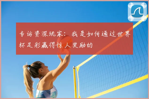 专访资深玩家:我是如何通过世界杯足彩赢得惊人奖励的