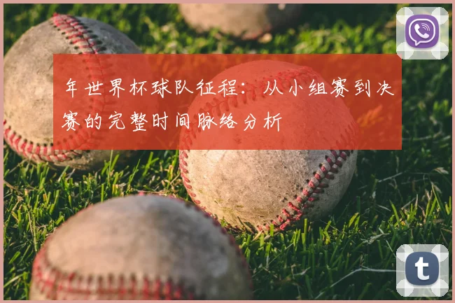 年世界杯球队征程：从小组赛到决赛的完整时间脉络分析