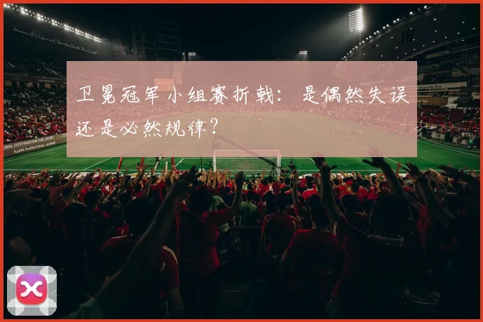 卫冕冠军小组赛折戟：是偶然失误还是必然规律？