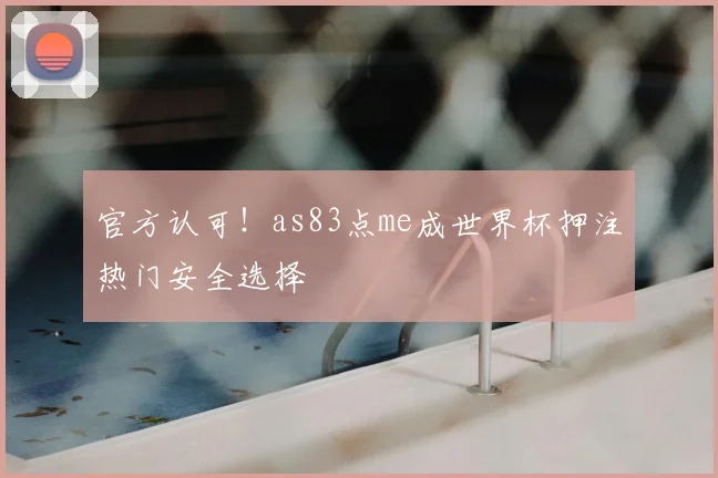 官方认可！as83点me成世界杯押注热门安全选择