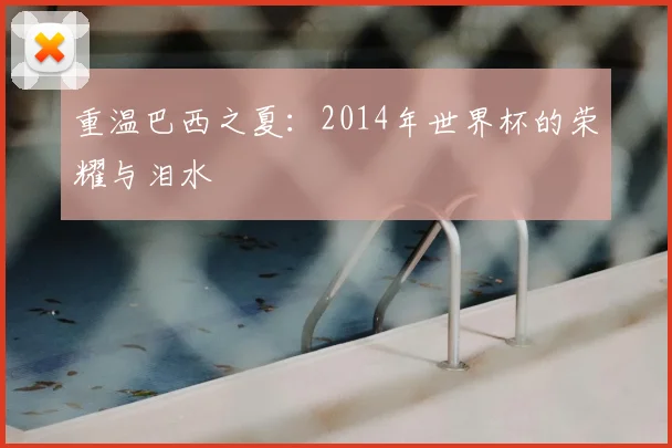 重温巴西之夏:2014年世界杯的荣耀与泪水