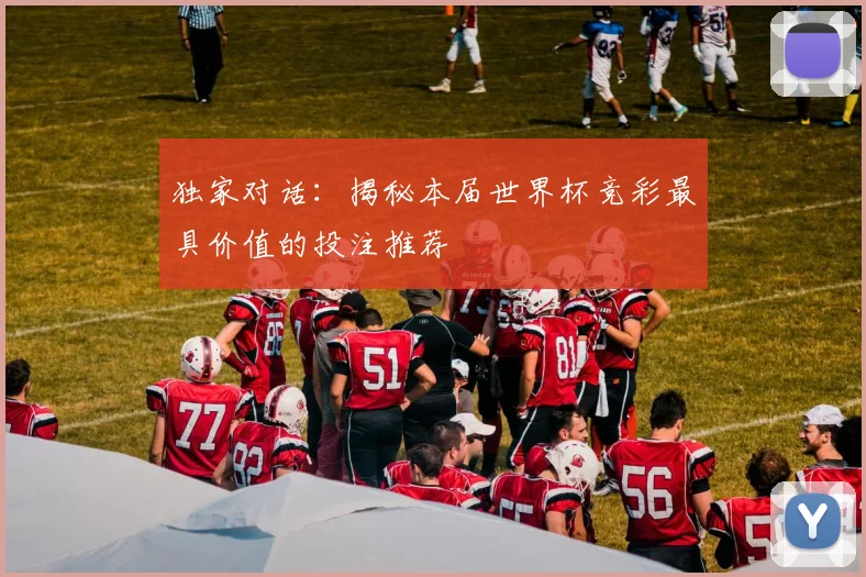 独家对话：揭秘本届世界杯竞彩最具价值的投注推荐