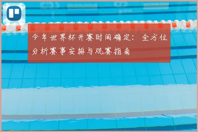 今年世界杯开赛时间确定：全方位分析赛事安排与观赛指南