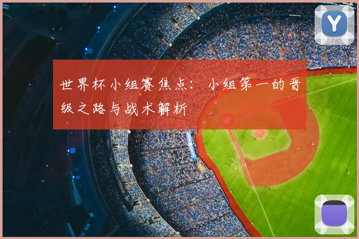 世界杯小组赛焦点：小组第一的晋级之路与战术解析