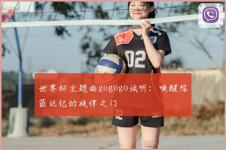 世界杯主题曲gogogo试听:唤醒绿茵记忆的旋律之门