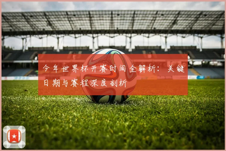 今年世界杯开赛时间全解析:关键日期与赛程深度剖析