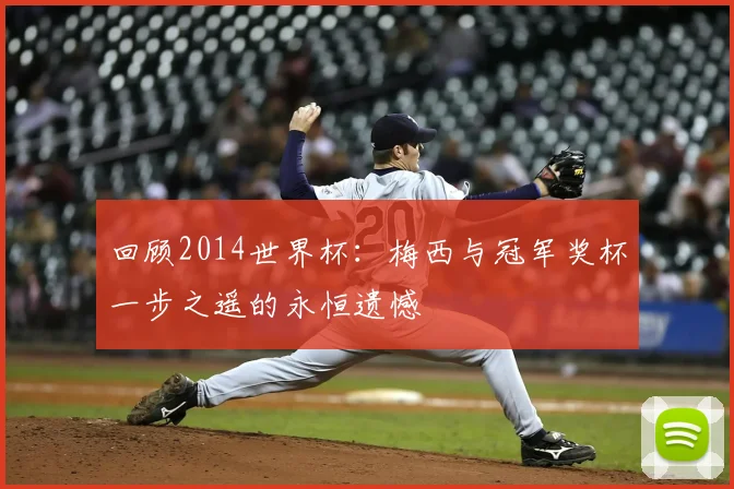 回顾2014世界杯:梅西与冠军奖杯一步之遥的永恒遗憾