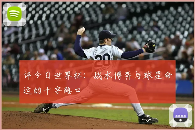 评今日世界杯:战术博弈与球星命运的十字路口