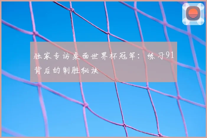 独家专访桌面世界杯冠军：练习91背后的制胜秘诀