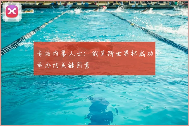 专访内幕人士：俄罗斯世界杯成功举办的关键因素
