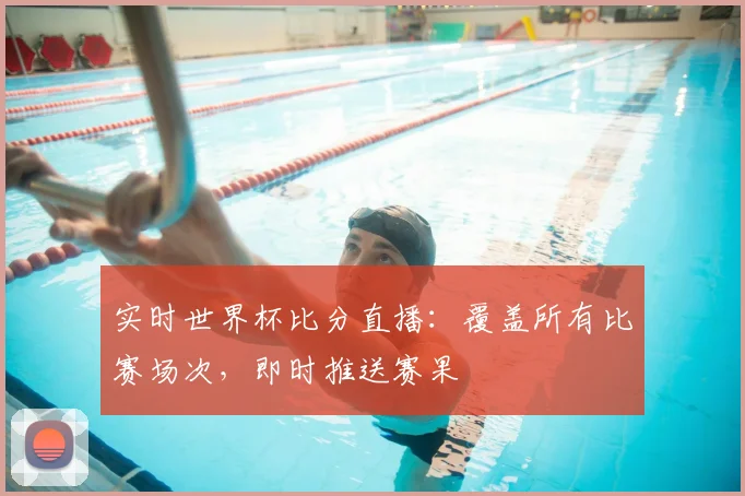实时世界杯比分直播:覆盖所有比赛场次,即时推送赛果