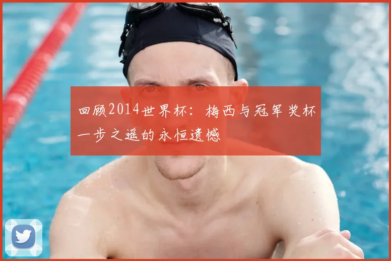 回顾2014世界杯：梅西与冠军奖杯一步之遥的永恒遗憾