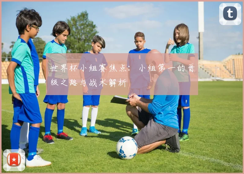 世界杯小组赛焦点:小组第一的晋级之路与战术解析
