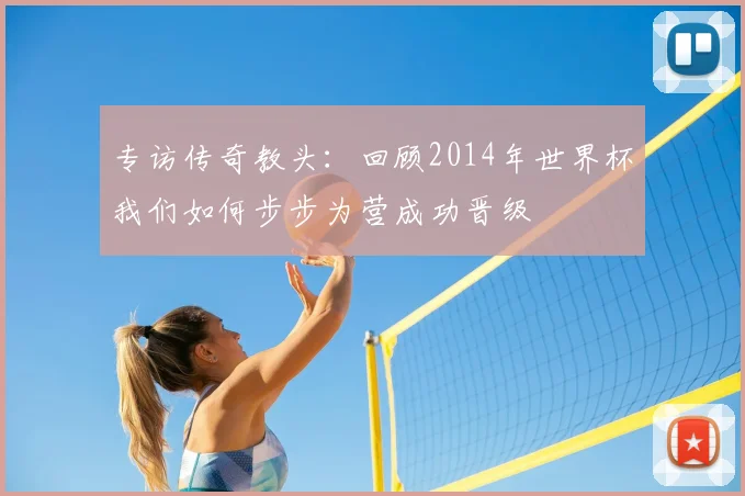 专访传奇教头：回顾2014年世界杯我们如何步步为营成功晋级