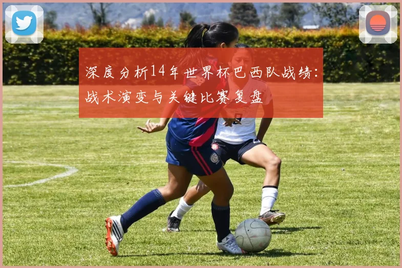 深度分析14年世界杯巴西队战绩:战术演变与关键比赛复盘