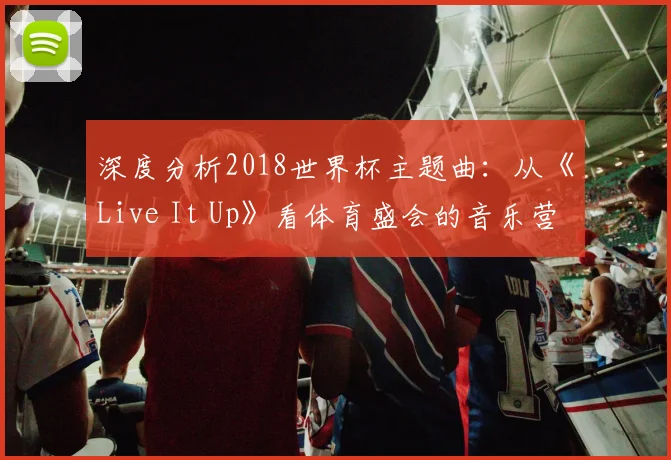深度分析2018世界杯主题曲：从《Live It Up》看体育盛会的音乐营销