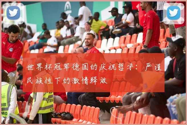 世界杯冠军德国的庆祝哲学：严谨民族性下的激情释放