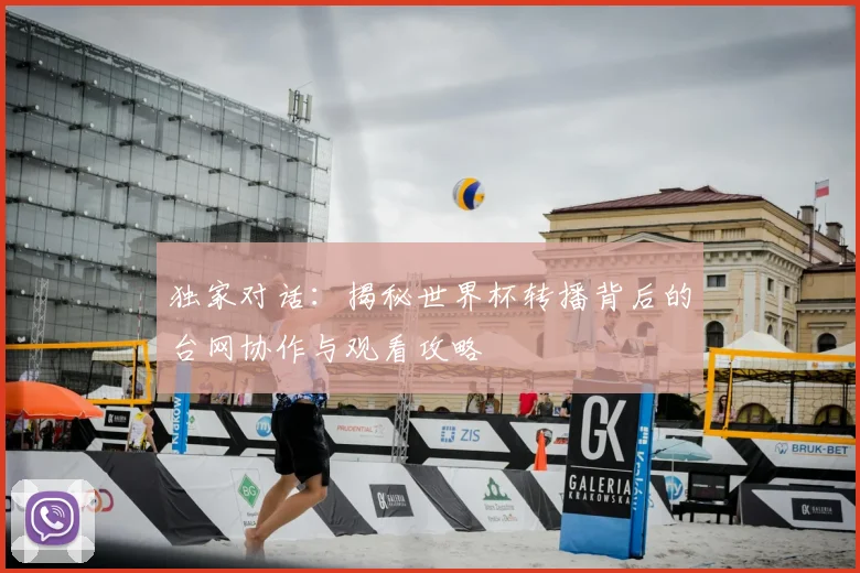 独家对话：揭秘世界杯转播背后的台网协作与观看攻略