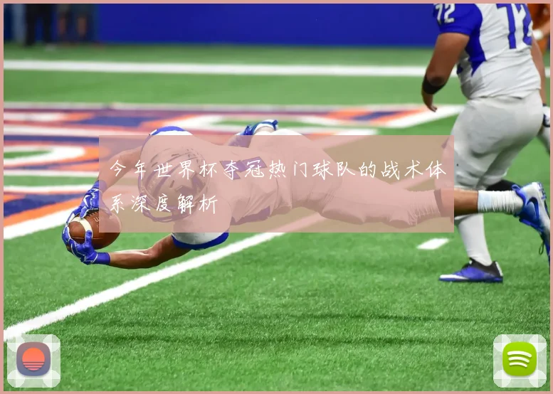 今年世界杯夺冠热门球队的战术体系深度解析