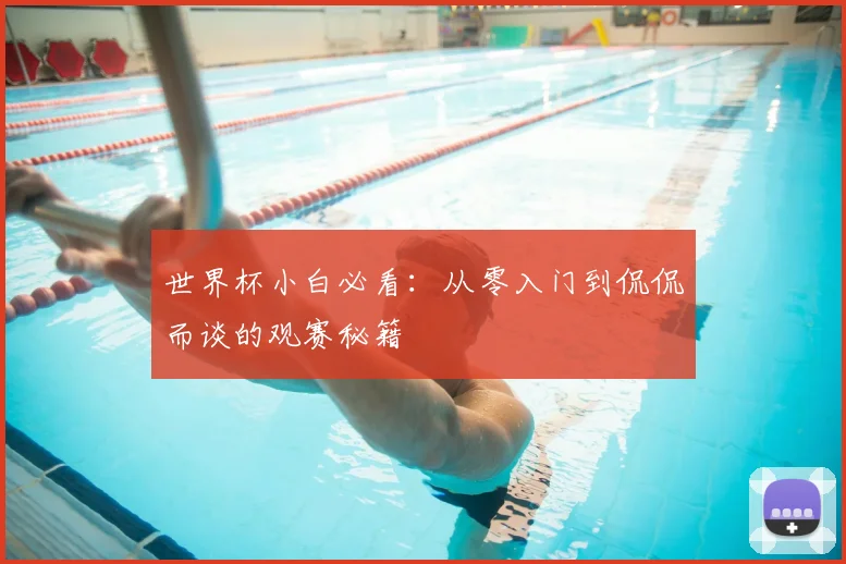 世界杯小白必看：从零入门到侃侃而谈的观赛秘籍