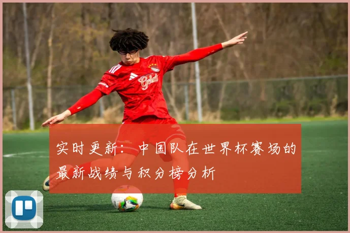 实时更新：中国队在世界杯赛场的最新战绩与积分榜分析