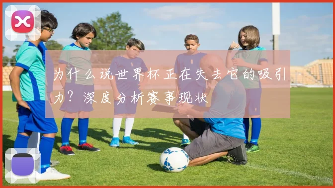 为什么说世界杯正在失去它的吸引力?深度分析赛事现状