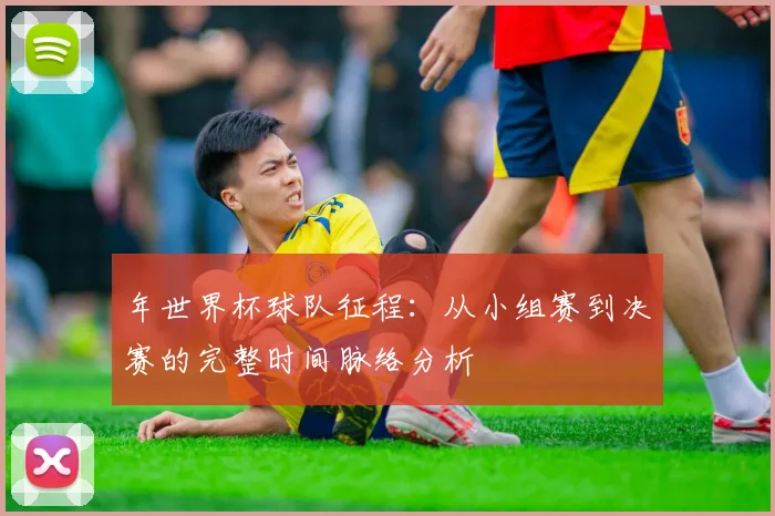 年世界杯球队征程：从小组赛到决赛的完整时间脉络分析