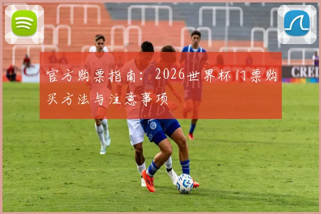 官方购票指南：2026世界杯门票购买方法与注意事项