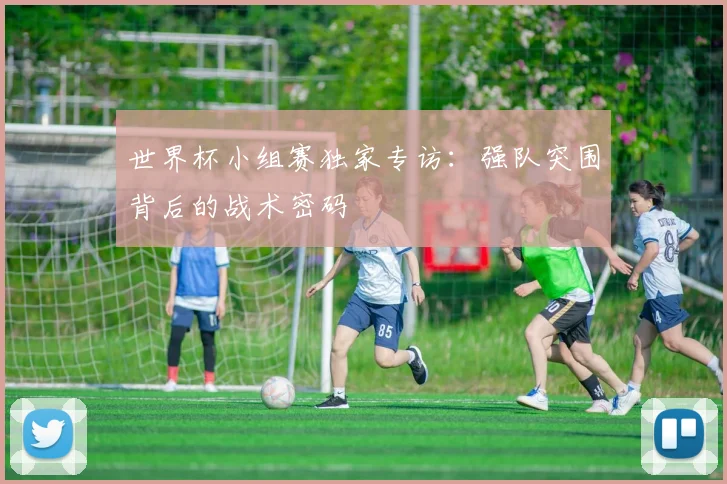 世界杯小组赛独家专访：强队突围背后的战术密码
