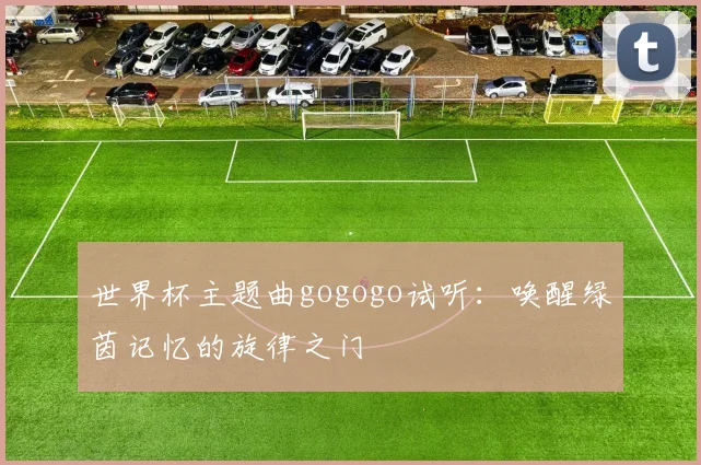 世界杯主题曲gogogo试听：唤醒绿茵记忆的旋律之门
