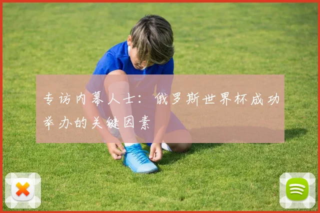 专访内幕人士:俄罗斯世界杯成功举办的关键因素