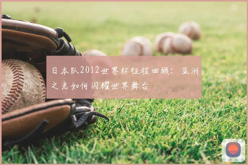 日本队2012世界杯征程回顾：亚洲之光如何闪耀世界舞台