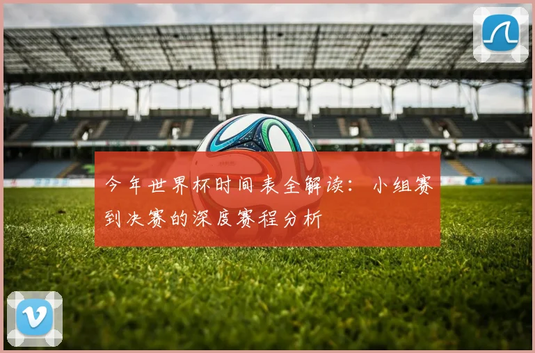 今年世界杯时间表全解读:小组赛到决赛的深度赛程分析