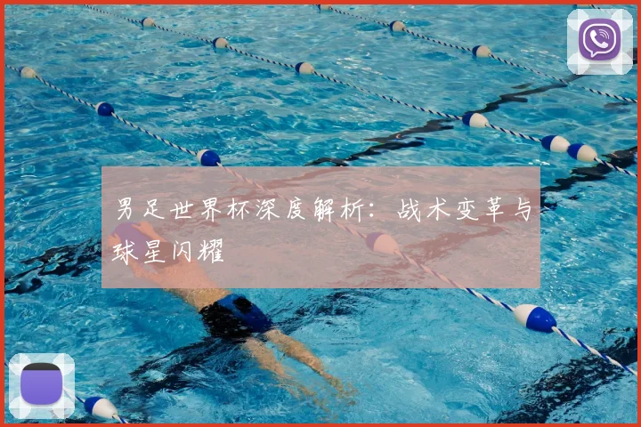 男足世界杯深度解析：战术变革与球星闪耀
