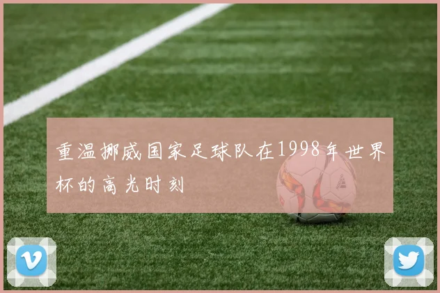 重温挪威国家足球队在1998年世界杯的高光时刻