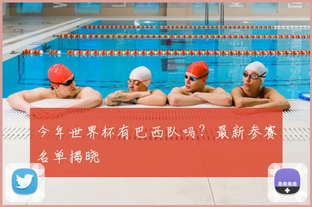 今年世界杯有巴西队吗?最新参赛名单揭晓