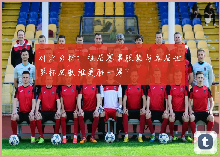 对比分析：往届赛事服装与本届世界杯皮肤谁更胜一筹？