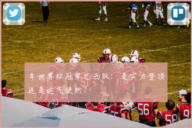 年世界杯冠军巴西队：是实力登顶还是运气使然？