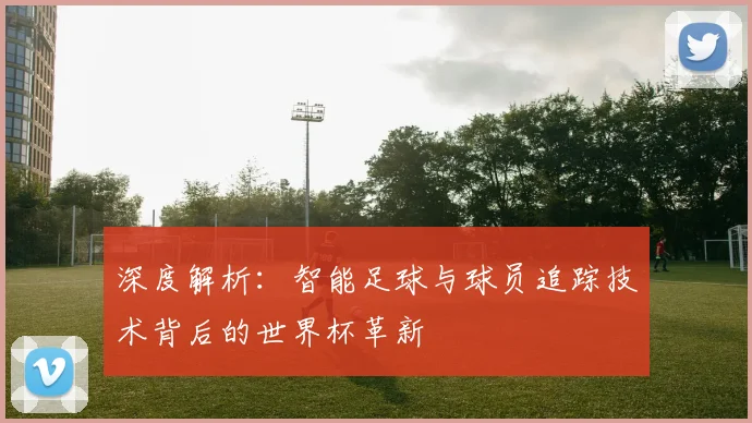深度解析：智能足球与球员追踪技术背后的世界杯革新