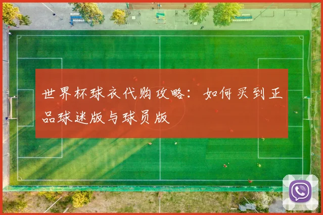 世界杯球衣代购攻略：如何买到正品球迷版与球员版