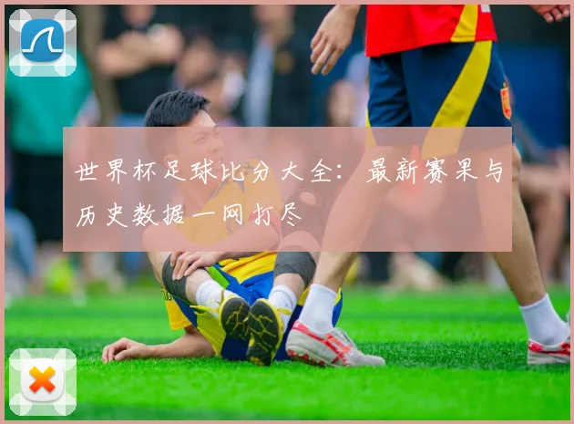 世界杯足球比分大全：最新赛果与历史数据一网打尽
