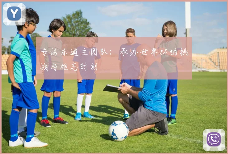 专访东道主团队：承办世界杯的挑战与难忘时刻