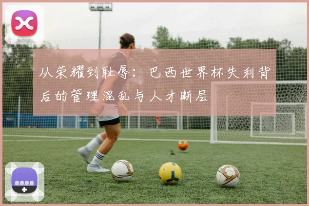 从荣耀到耻辱：巴西世界杯失利背后的管理混乱与人才断层