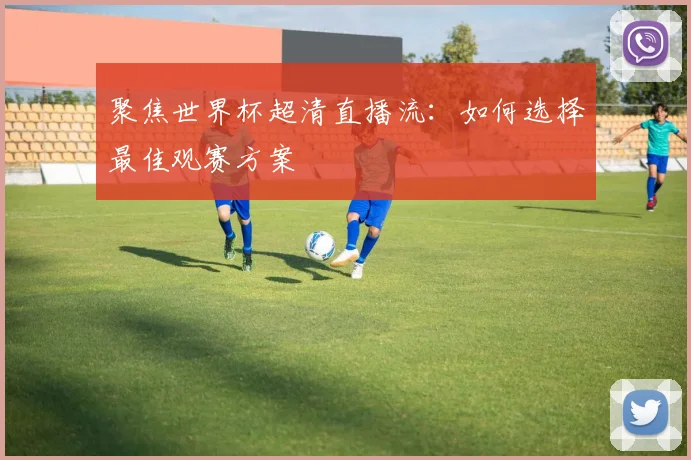 聚焦世界杯超清直播流：如何选择最佳观赛方案