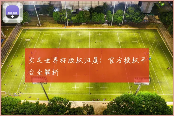 女足世界杯版权归属：官方授权平台全解析
