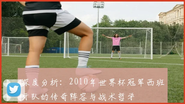 深度分析：2010年世界杯冠军西班牙队的传奇阵容与战术哲学