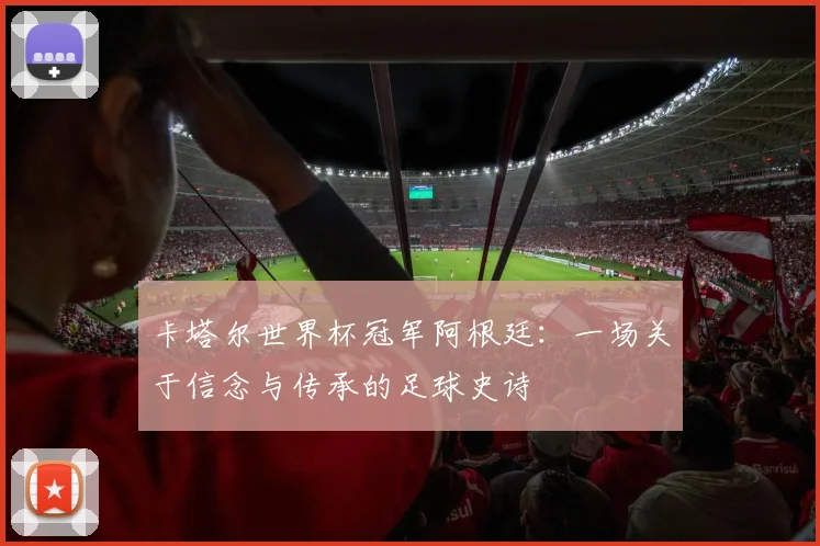 卡塔尔世界杯冠军阿根廷：一场关于信念与传承的足球史诗