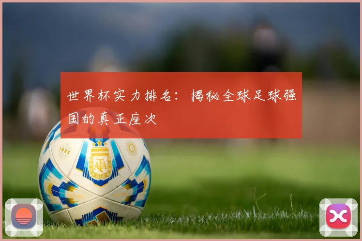 世界杯实力排名：揭秘全球足球强国的真正座次