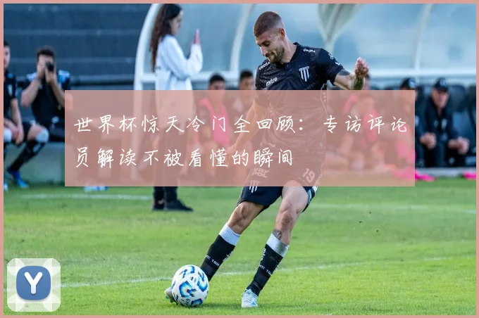 世界杯惊天冷门全回顾：专访评论员解读不被看懂的瞬间