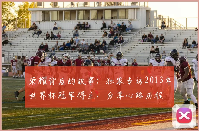 荣耀背后的故事：独家专访2013年世界杯冠军得主，分享心路历程